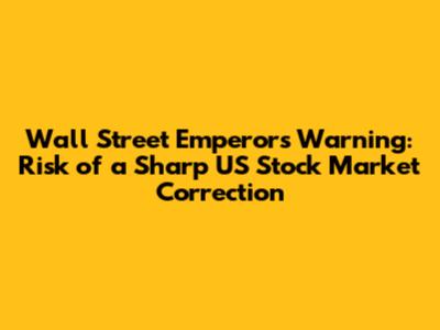 Wall Street Emperor's Warning: Risk of a Sharp US Stock Market Correction