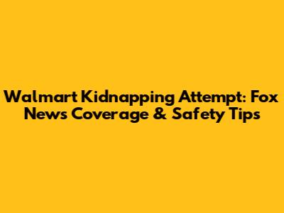 Walmart Kidnapping Attempt: Fox News Coverage & Safety Tips