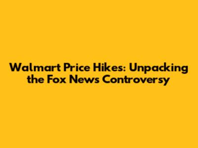 Walmart Price Hikes: Unpacking the Fox News Controversy