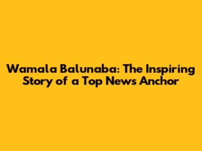 Wamala Balunaba: The Inspiring Story of a Top News Anchor