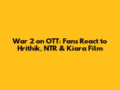 War 2 on OTT: Fans React to Hrithik, NTR & Kiara Film
