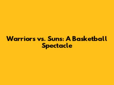 Warriors vs. Suns: A Basketball Spectacle