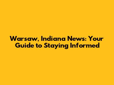 Warsaw, Indiana News: Your Guide to Staying Informed