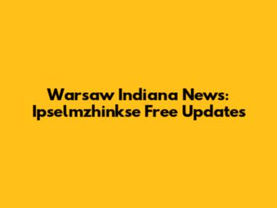 Warsaw Indiana News: Ipselmzhinkse Free Updates