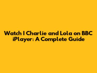 Watch 'I Charlie and Lola' on BBC iPlayer: A Complete Guide