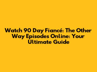 Watch 90 Day Fiancé: The Other Way Episodes Online: Your Ultimate Guide