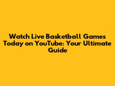 Watch Live Basketball Games Today on YouTube: Your Ultimate Guide