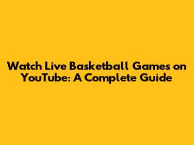 Watch Live Basketball Games on YouTube: A Complete Guide