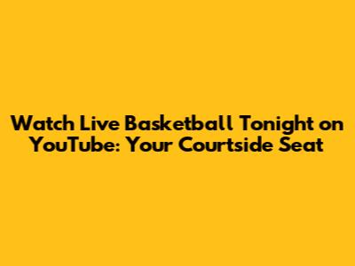 Watch Live Basketball Tonight on YouTube: Your Courtside Seat