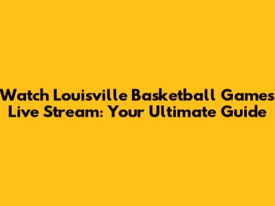 Watch Louisville Basketball Games Live Stream: Your Ultimate Guide