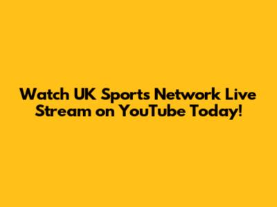 Watch UK Sports Network Live Stream on YouTube Today!