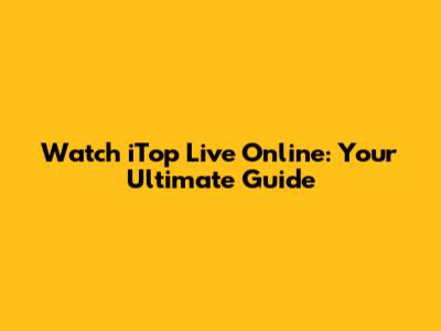 Watch iTop Live Online: Your Ultimate Guide