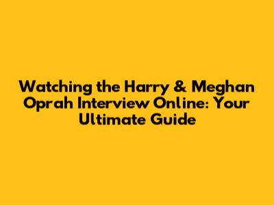 Watching the Harry & Meghan Oprah Interview Online: Your Ultimate Guide