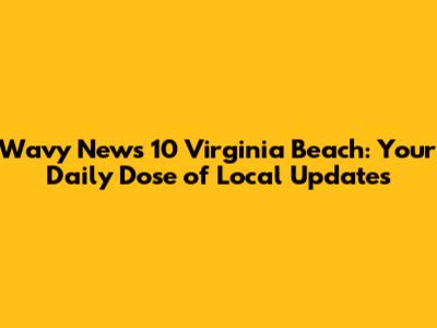 Wavy News 10 Virginia Beach: Your Daily Dose of Local Updates
