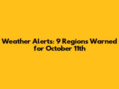 Weather Alerts: 9 Regions Warned for October 11th