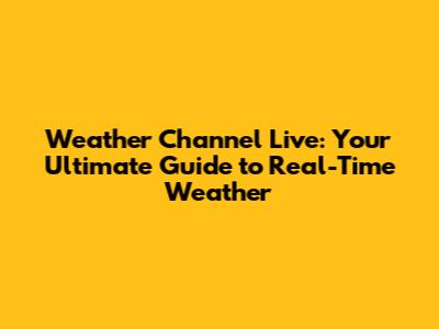 Weather Channel Live: Your Ultimate Guide to Real-Time Weather
