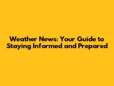 Weather News: Your Guide to Staying Informed and Prepared