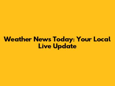 Weather News Today: Your Local Live Update