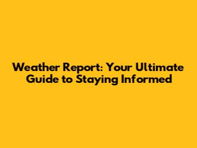 Weather Report: Your Ultimate Guide to Staying Informed