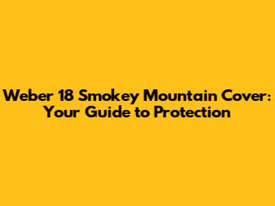 Weber 18" Smokey Mountain Cover: Your Guide to Protection
