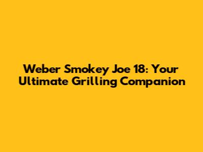 Weber Smokey Joe 18: Your Ultimate Grilling Companion