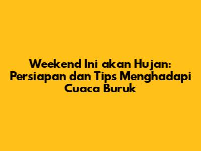 Weekend Ini akan Hujan: Persiapan dan Tips Menghadapi Cuaca Buruk
