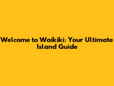 Welcome to Waikiki: Your Ultimate Island Guide
