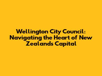 Wellington City Council: Navigating the Heart of New Zealand's Capital