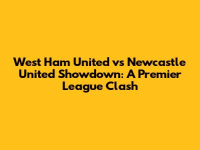 West Ham United vs Newcastle United Showdown: A Premier League Clash