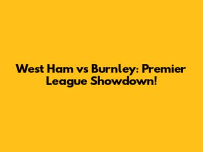 West Ham vs Burnley: Premier League Showdown!