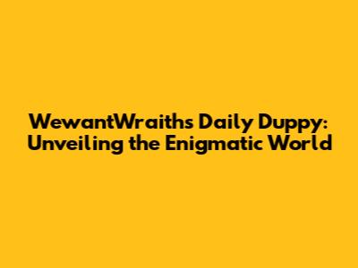WewantWraiths Daily Duppy: Unveiling the Enigmatic World
