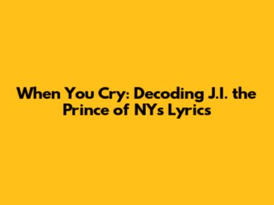 When You Cry: Decoding J.I. the Prince of NY's Lyrics