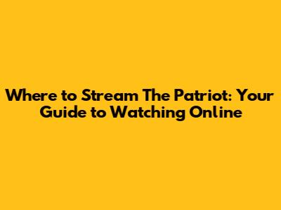 Where to Stream The Patriot: Your Guide to Watching Online