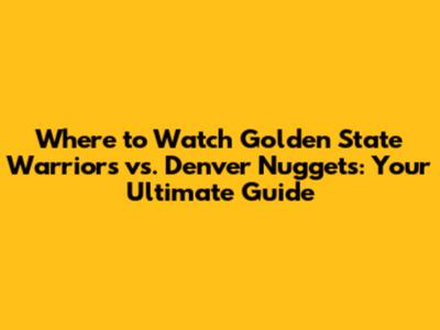Where to Watch Golden State Warriors vs. Denver Nuggets: Your Ultimate Guide