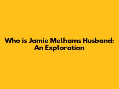 Who is Jamie Melham's Husband: An Exploration