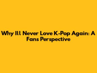Why I'll Never Love K-Pop Again: A Fan's Perspective