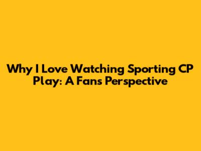 Why I Love Watching Sporting CP Play: A Fan's Perspective