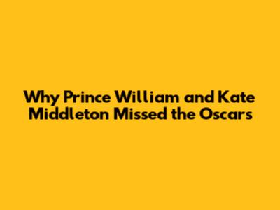Why Prince William and Kate Middleton Missed the Oscars