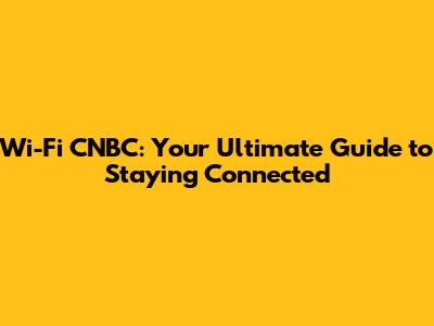 Wi-Fi CNBC: Your Ultimate Guide to Staying Connected