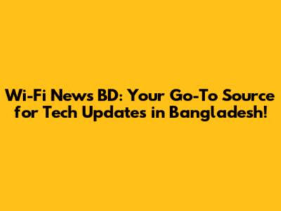 Wi-Fi News BD: Your Go-To Source for Tech Updates in Bangladesh!