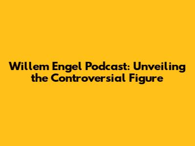 Willem Engel Podcast: Unveiling the Controversial Figure