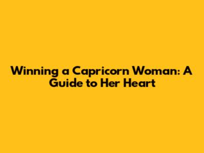 Winning a Capricorn Woman: A Guide to Her Heart