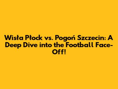 Wisła Płock vs. Pogoń Szczecin: A Deep Dive into the Football Face-Off!