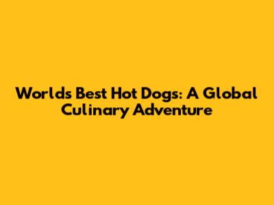 World's Best Hot Dogs: A Global Culinary Adventure