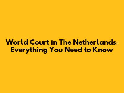 World Court in The Netherlands: Everything You Need to Know
