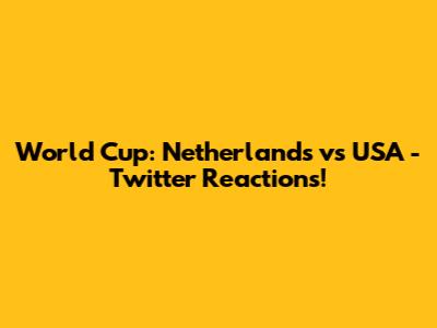 World Cup: Netherlands vs USA - Twitter Reactions!