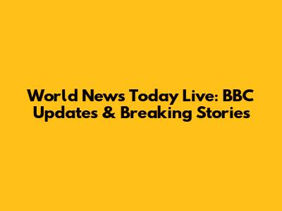 World News Today Live: BBC Updates & Breaking Stories