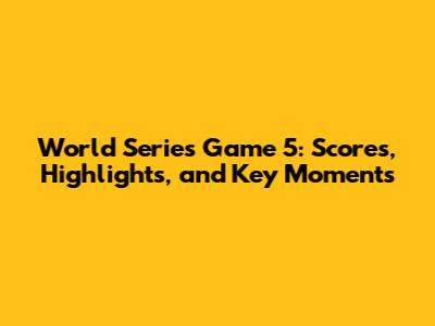World Series Game 5: Scores, Highlights, and Key Moments