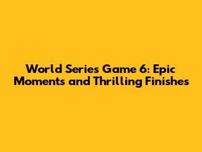 World Series Game 6: Epic Moments and Thrilling Finishes