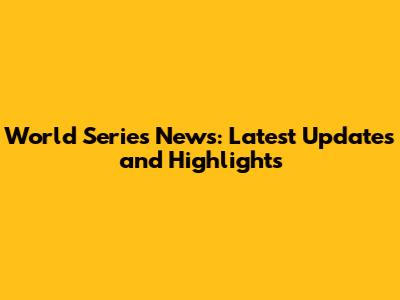 World Series News: Latest Updates and Highlights